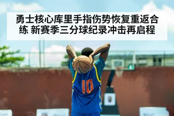 勇士核心库里手指伤势恢复重返合练 新赛季三分球纪录冲击再启程