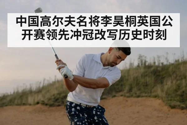 中国高尔夫名将李昊桐英国公开赛领先冲冠改写历史时刻