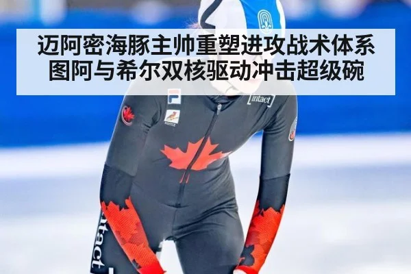 迈阿密海豚主帅重塑进攻战术体系 图阿与希尔双核驱动冲击超级碗